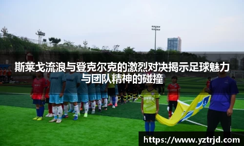 斯莱戈流浪与登克尔克的激烈对决揭示足球魅力与团队精神的碰撞