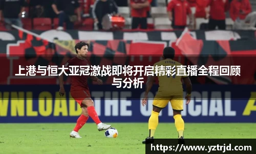 上港与恒大亚冠激战即将开启精彩直播全程回顾与分析